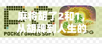 麻将胡了2和1，从胡牌到人生的隐喻—那些你没看懂的牌局智慧