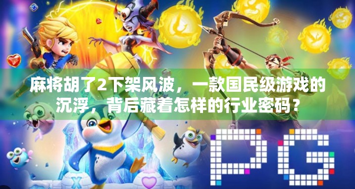 麻将胡了2下架风波，一款国民级游戏的沉浮，背后藏着怎样的行业密码？