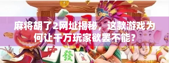 麻将胡了2网址揭秘，这款游戏为何让千万玩家欲罢不能？