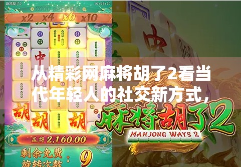 从精彩网麻将胡了2看当代年轻人的社交新方式，麻将不只是牌局，更是情绪出口