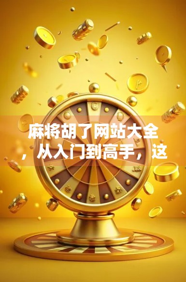 麻将胡了网站大全，从入门到高手，这些平台让你玩得更爽、更安全！