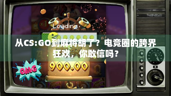 从CS:GO到麻将胡了？电竞圈的跨界狂欢，你敢信吗？