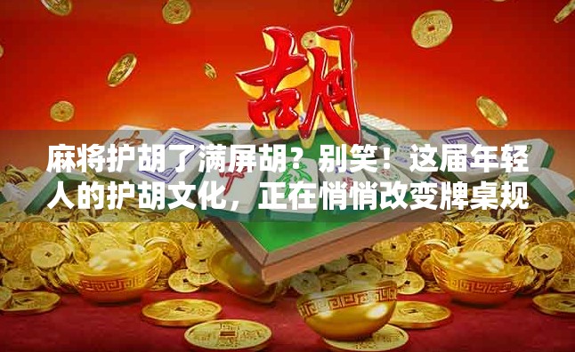 麻将护胡了满屏胡？别笑！这届年轻人的护胡文化，正在悄悄改变牌桌规则！