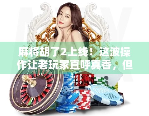 麻将胡了2上线！这波操作让老玩家直呼真香，但背后隐藏的真相你敢看吗？