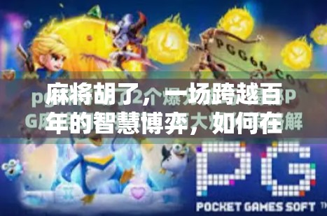 麻将胡了,一场跨越百年的智慧博弈,如何在数字时代焕发新生?