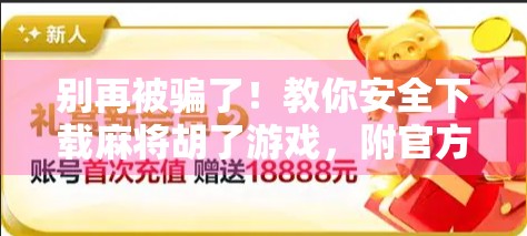 别再被骗了！教你安全下载麻将胡了游戏，附官方渠道+避坑指南！