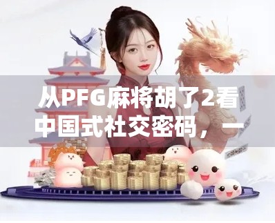 从PFG麻将胡了2看中国式社交密码，一张牌背后的代际共鸣与情绪出口