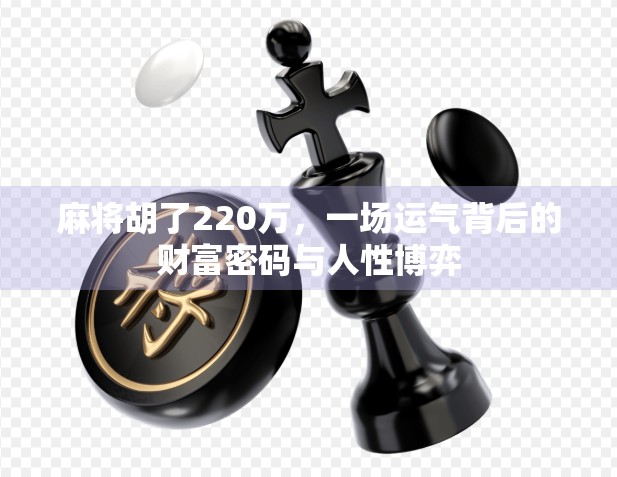 麻将胡了220万，一场运气背后的财富密码与人性博弈