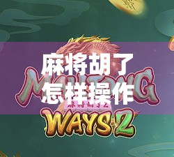 麻将胡了怎样操作？新手必看！从听牌到自摸全攻略，轻松上手不再懵！