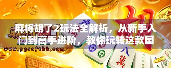 麻将胡了2玩法全解析，从新手入门到高手进阶，教你玩转这款国民桌游！