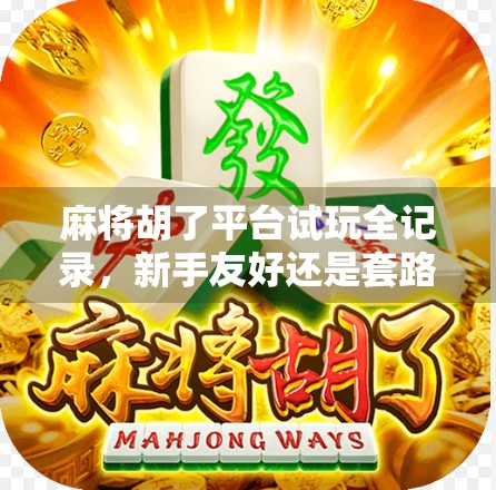 麻将胡了平台试玩全记录，新手友好还是套路满满？真实体验告诉你！
