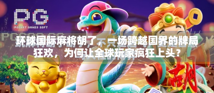 环球国际麻将胡了，一场跨越国界的牌局狂欢，为何让全球玩家疯狂上头？