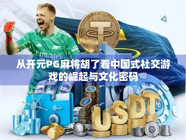 从开元PG麻将胡了看中国式社交游戏的崛起与文化密码