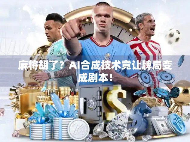 麻将胡了？AI合成技术竟让牌局变成剧本！