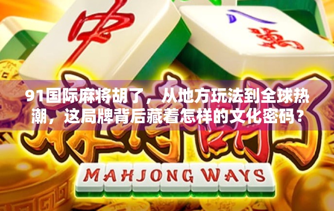 91国际麻将胡了，从地方玩法到全球热潮，这局牌背后藏着怎样的文化密码？