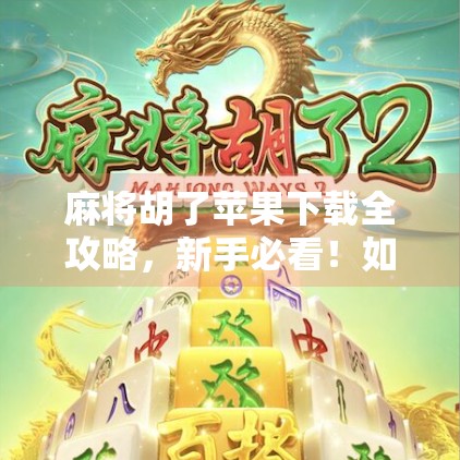 麻将胡了苹果下载全攻略，新手必看！如何在iPhone上畅玩这款国民级休闲游戏？