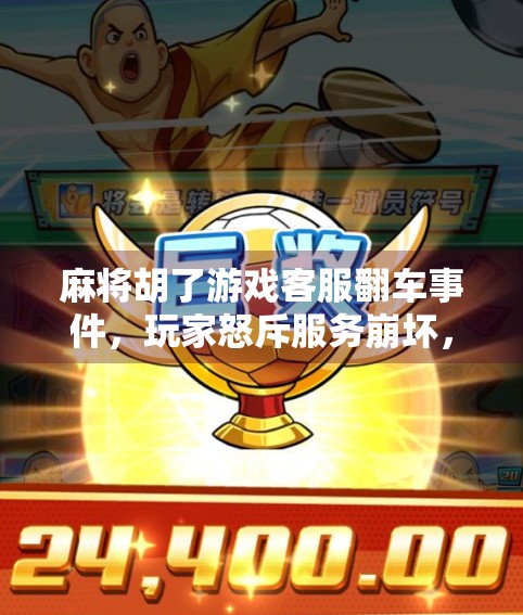 麻将胡了游戏客服翻车事件，玩家怒斥服务崩坏，背后真相令人深思！