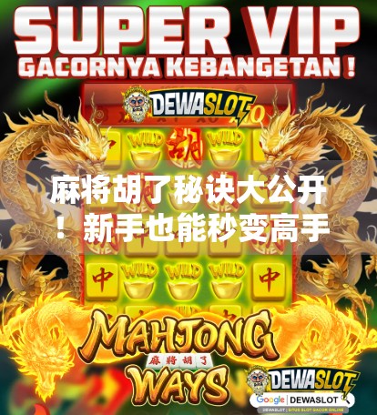 麻将胡了秘诀大公开！新手也能秒变高手的5个实用技巧，看完直接上桌赢钱！