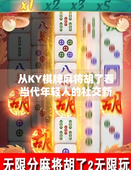 从KY棋牌麻将胡了看当代年轻人的社交新密码，是娱乐，更是情绪出口
