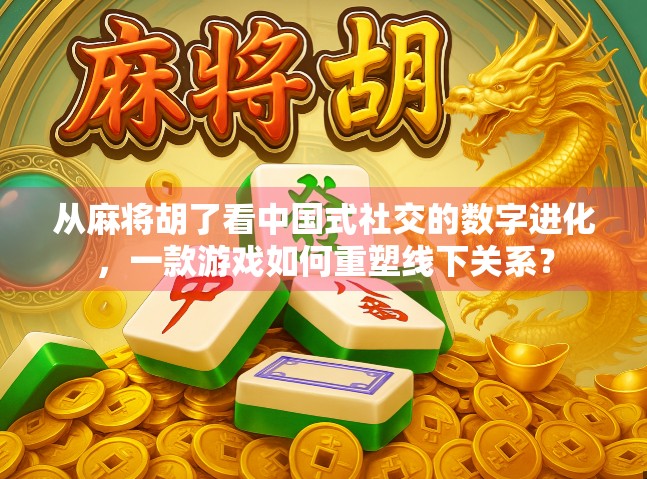 从麻将胡了看中国式社交的数字进化，一款游戏如何重塑线下关系？