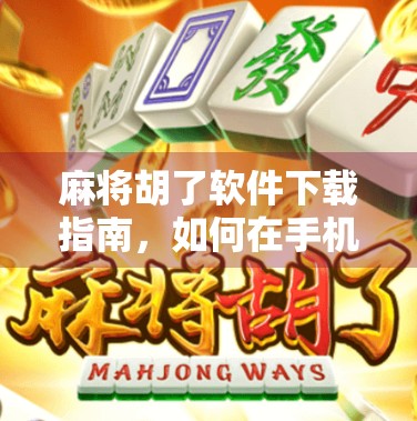 麻将胡了软件下载指南，如何在手机上畅玩正宗国粹，不踩坑还能赢钱？