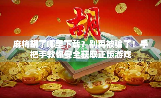麻将胡了哪里下载？别再被骗了！手把手教你安全获取正版游戏