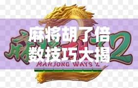 麻将胡了倍数技巧大揭秘！高手都在用的翻倍秘籍，学会秒变牌桌王者！