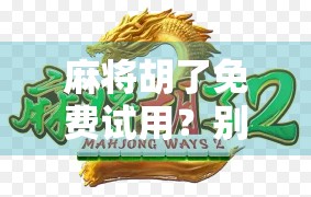 麻将胡了免费试用？别被免费迷惑，这可能是你钱包的隐形刺客！