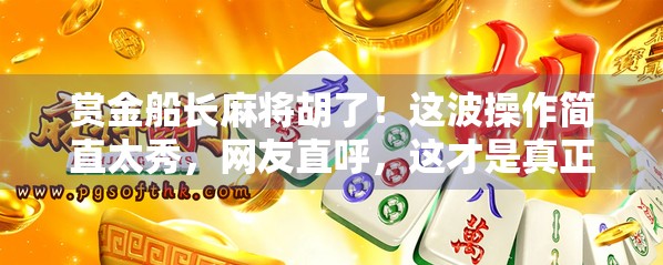 赏金船长麻将胡了！这波操作简直太秀，网友直呼，这才是真正的海上牌王！