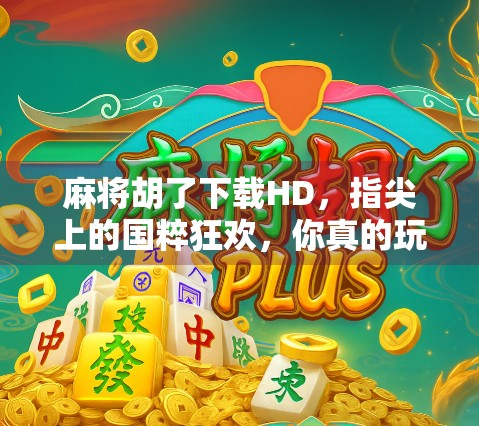 麻将胡了下载HD，指尖上的国粹狂欢，你真的玩对了吗？