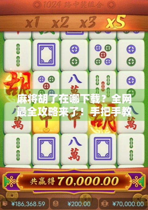 麻将胡了在哪下载？全网最全攻略来了！手把手教你轻松找到正版APP！