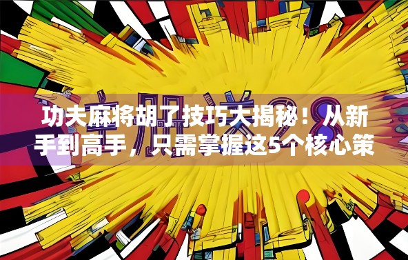 功夫麻将胡了技巧大揭秘！从新手到高手，只需掌握这5个核心策略！