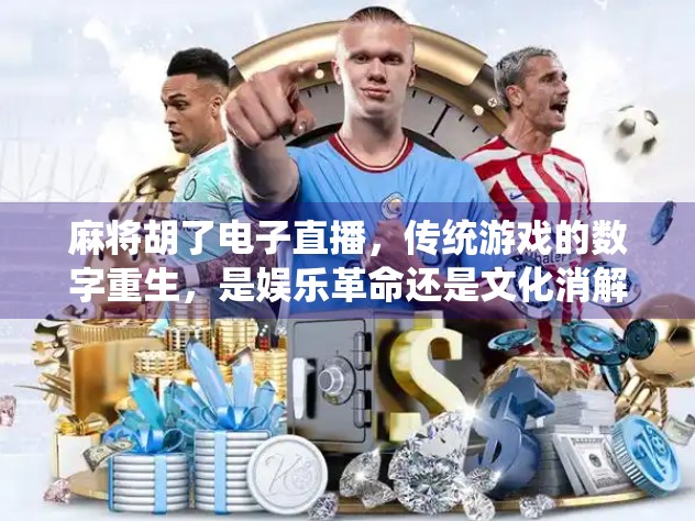 麻将胡了电子直播，传统游戏的数字重生，是娱乐革命还是文化消解？