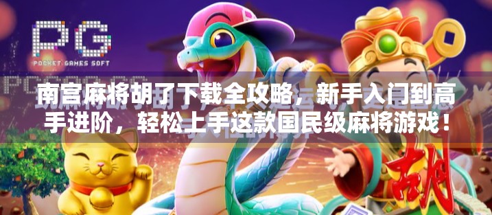 南宫麻将胡了下载全攻略，新手入门到高手进阶，轻松上手这款国民级麻将游戏！