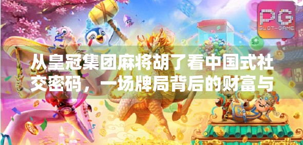 从皇冠集团麻将胡了看中国式社交密码，一场牌局背后的财富与人情博弈