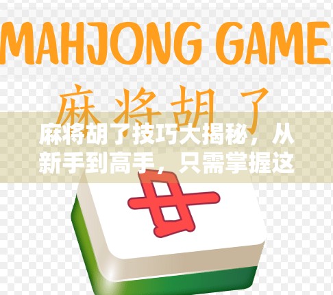 麻将胡了技巧大揭秘，从新手到高手，只需掌握这5个核心策略！