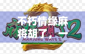 不朽情缘麻将胡了，一场牌局里的青春回响与人生顿悟