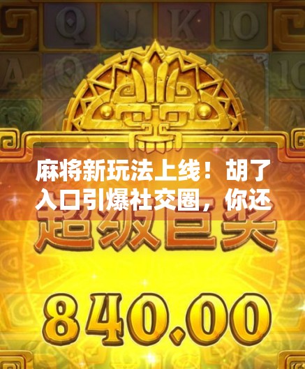 麻将新玩法上线！胡了入口引爆社交圈，你还在用老方法打牌吗？