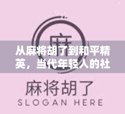 从麻将胡了到和平精英，当代年轻人的社交货币正在被重新定义