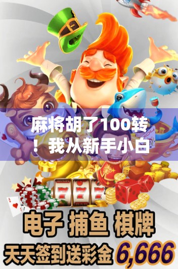 麻将胡了100转！我从新手小白到牌桌王者的逆袭之路，原来赢钱靠的不是运气！