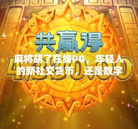 麻将胡了在线PG，年轻人的新社交货币，还是数字时代的精神鸦片？
