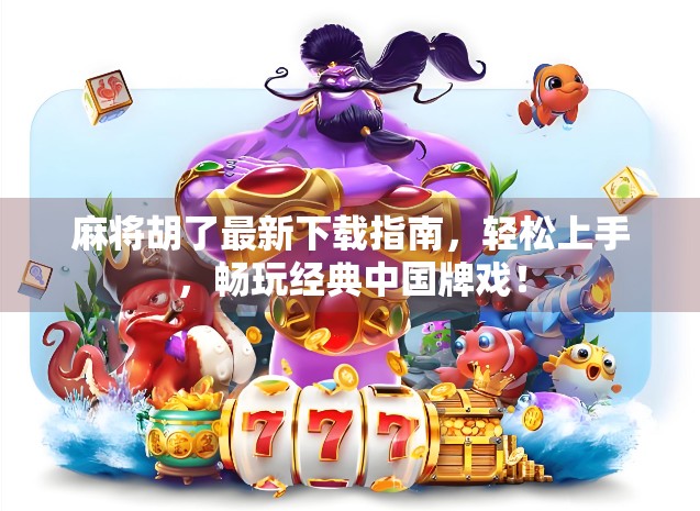 麻将胡了最新下载指南，轻松上手，畅玩经典中国牌戏！