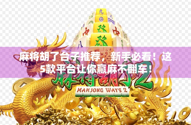 麻将胡了台子推荐，新手必看！这5款平台让你赢麻不翻车！