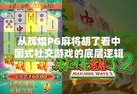 从辉煌PG麻将胡了看中国式社交游戏的底层逻辑，为什么我们总爱在牌桌上谈人生？