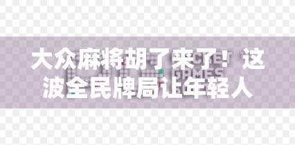 大众麻将胡了来了！这波全民牌局让年轻人重新爱上桌游社交