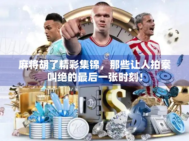 麻将胡了精彩集锦，那些让人拍案叫绝的最后一张时刻！