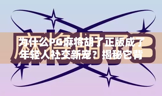 为什么PG麻将胡了正版成了年轻人社交新宠？揭秘它背后的流量密码！