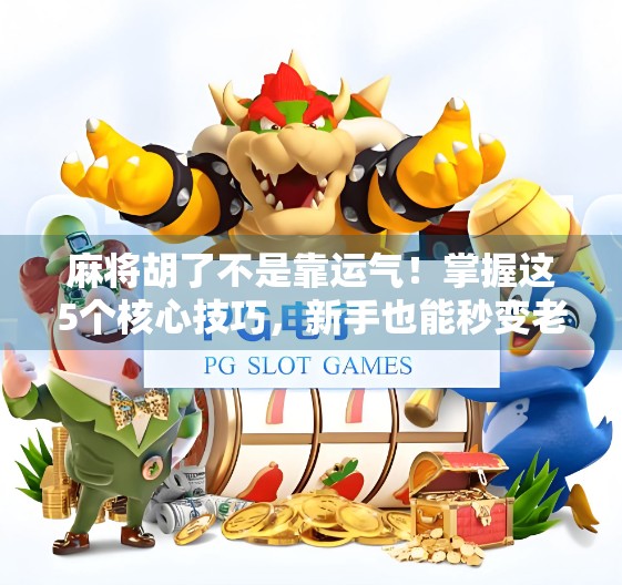 麻将胡了不是靠运气！掌握这5个核心技巧，新手也能秒变老手！