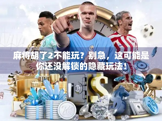 麻将胡了2不能玩？别急，这可能是你还没解锁的隐藏玩法！