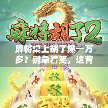 麻将桌上胡了爆一万多？别急着笑，这背后藏着普通人最真实的财富密码！